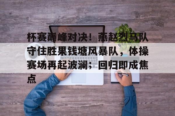 亚博-包含杯赛巅峰对决！燕赵烈马队守住胜果钱塘风暴队，体操赛场再起波澜；回归即成焦点的词条